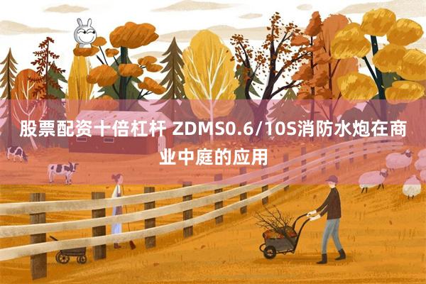 股票配资十倍杠杆 ZDMS0.6/10S消防水炮在商业中庭的应用