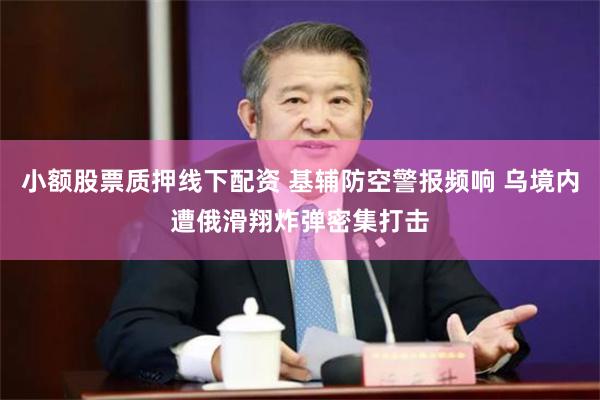 小额股票质押线下配资 基辅防空警报频响 乌境内遭俄滑翔炸弹密集打击