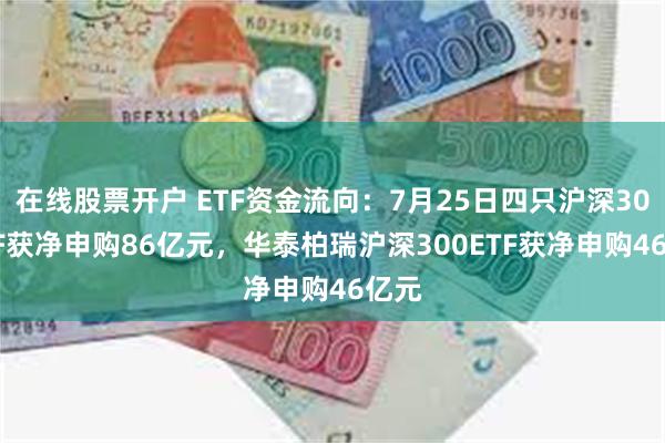 在线股票开户 ETF资金流向：7月25日四只沪深300ETF获净申购86亿元，华泰柏瑞沪深300ETF获净申购46亿元