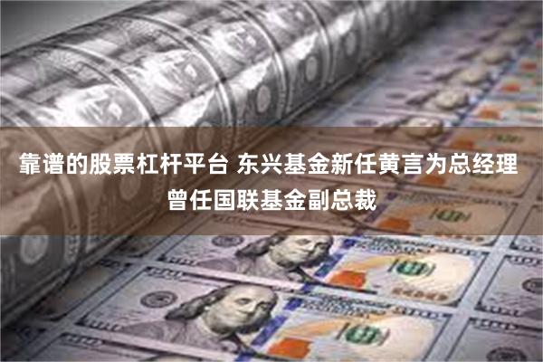 靠谱的股票杠杆平台 东兴基金新任黄言为总经理 曾任国联基金副总裁