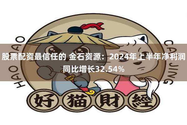 股票配资最信任的 金石资源：2024年上半年净利润同比增长32.54%