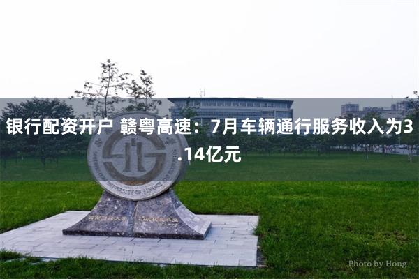 银行配资开户 赣粤高速：7月车辆通行服务收入为3.14亿元