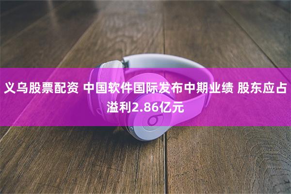 义乌股票配资 中国软件国际发布中期业绩 股东应占溢利2.86亿元
