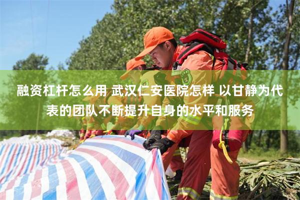 融资杠杆怎么用 武汉仁安医院怎样 以甘静为代表的团队不断提升自身的水平和服务