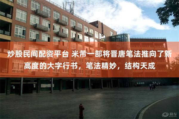 炒股民间配资平台 米芾一部将晋唐笔法推向了新高度的大字行书，笔法精妙，结构天成