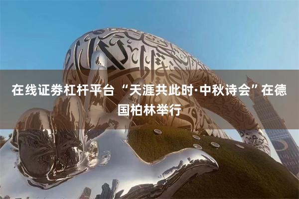 在线证劵杠杆平台 “天涯共此时·中秋诗会”在德国柏林举行