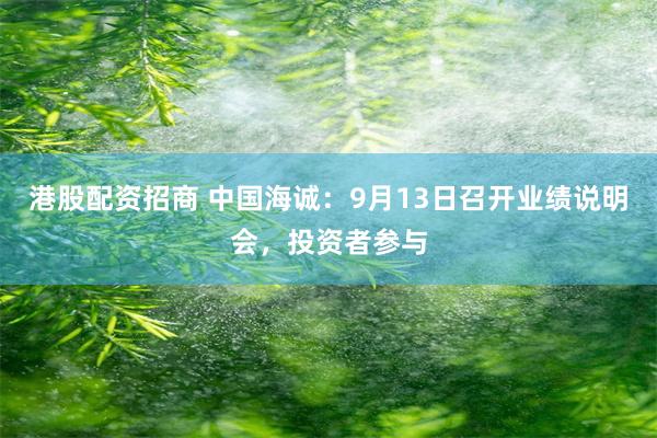 港股配资招商 中国海诚：9月13日召开业绩说明会，投资者参与