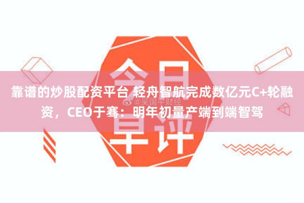 靠谱的炒股配资平台 轻舟智航完成数亿元C+轮融资，CEO于骞：明年初量产端到端智驾
