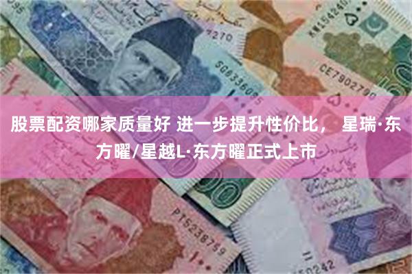 股票配资哪家质量好 进一步提升性价比， 星瑞·东方曜/星越L·东方曜正式上市