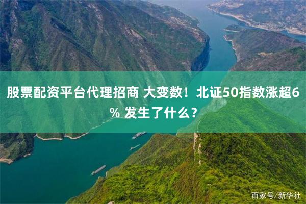 股票配资平台代理招商 大变数！北证50指数涨超6% 发生了什么？