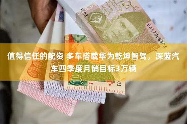 值得信任的配资 多车搭载华为乾坤智驾，深蓝汽车四季度月销目标3万辆