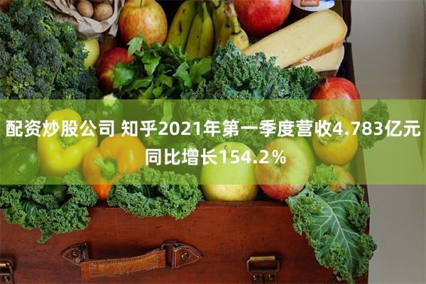 配资炒股公司 知乎2021年第一季度营收4.783亿元 同比增长154.2％