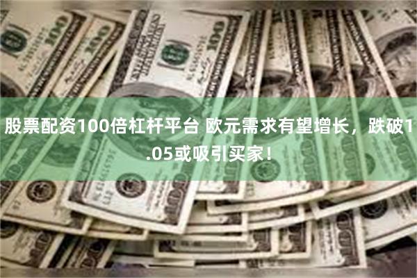 股票配资100倍杠杆平台 欧元需求有望增长，跌破1.05或吸引买家！