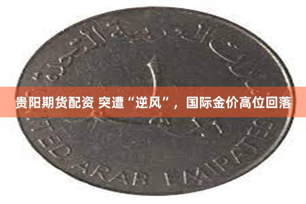 贵阳期货配资 突遭“逆风”，国际金价高位回落