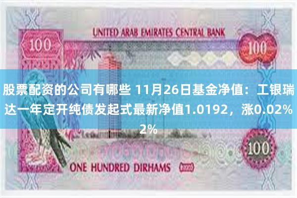 股票配资的公司有哪些 11月26日基金净值：工银瑞达一年定开纯债发起式最新净值1.0192，涨0.02%