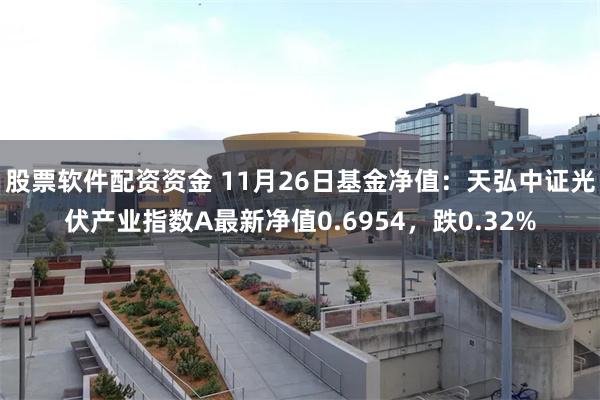 股票软件配资资金 11月26日基金净值：天弘中证光伏产业指数A最新净值0.6954，跌0.32%