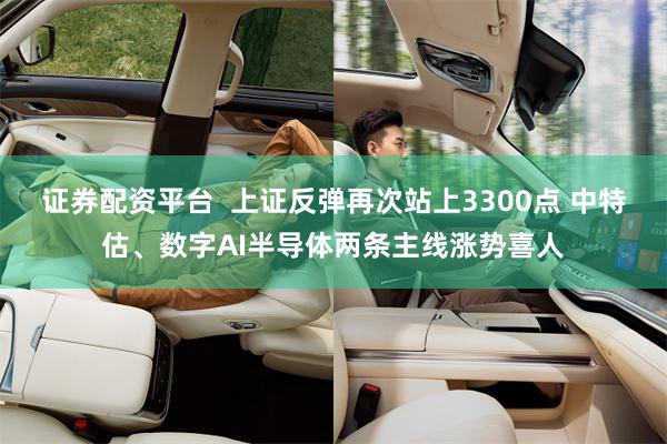 证券配资平台  上证反弹再次站上3300点 中特估、数字AI半导体两条主线涨势喜人