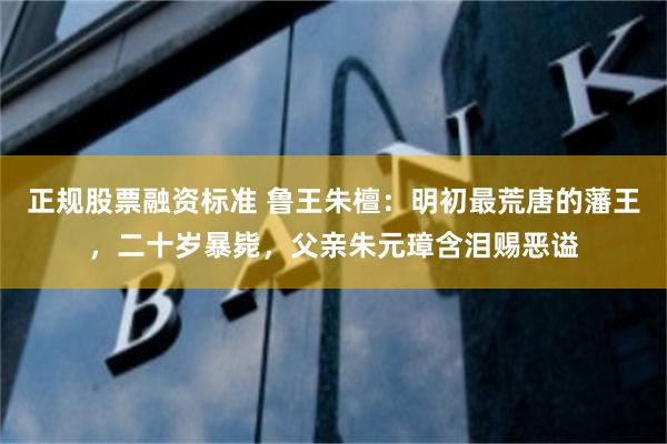 正规股票融资标准 鲁王朱檀：明初最荒唐的藩王，二十岁暴毙，父亲朱元璋含泪赐恶谥