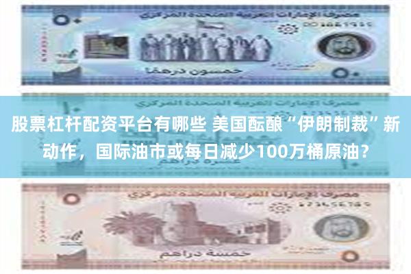 股票杠杆配资平台有哪些 美国酝酿“伊朗制裁”新动作，国际油市或每日减少100万桶原油？