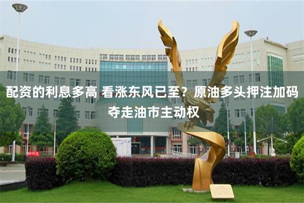配资的利息多高 看涨东风已至？原油多头押注加码 夺走油市主动权