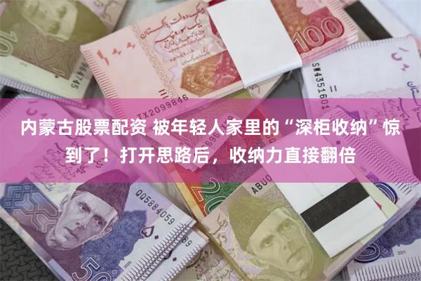 内蒙古股票配资 被年轻人家里的“深柜收纳”惊到了！打开思路后，收纳力直接翻倍