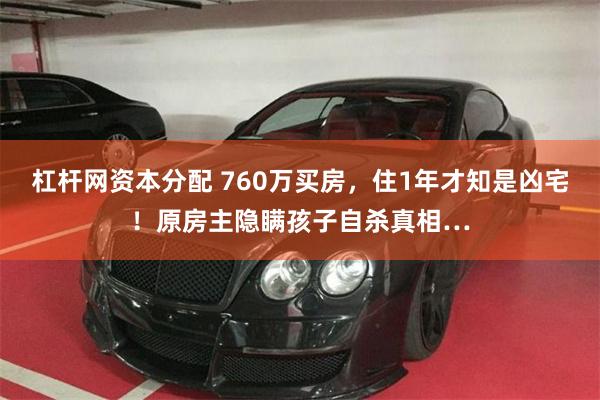 杠杆网资本分配 760万买房，住1年才知是凶宅！原房主隐瞒孩子自杀真相…
