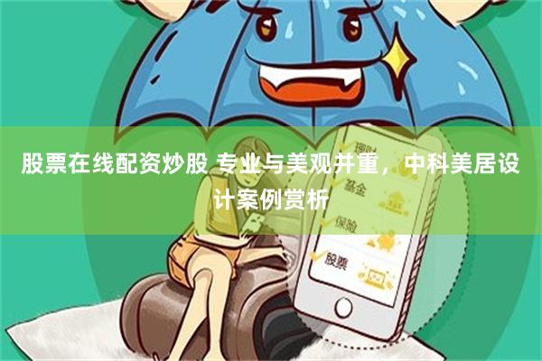 股票在线配资炒股 专业与美观并重，中科美居设计案例赏析