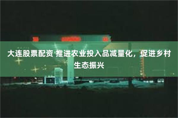 大连股票配资 推进农业投入品减量化，促进乡村生态振兴