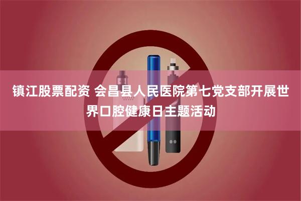 镇江股票配资 会昌县人民医院第七党支部开展世界口腔健康日主题活动