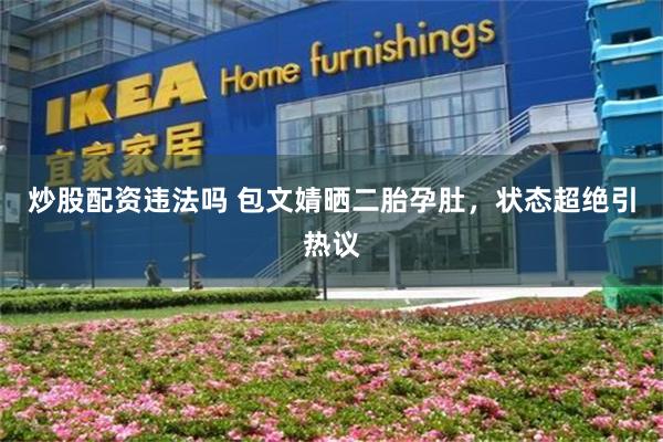 炒股配资违法吗 包文婧晒二胎孕肚，状态超绝引热议