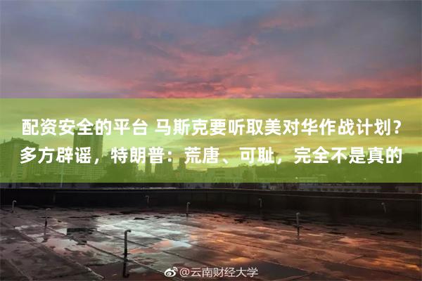 配资安全的平台 马斯克要听取美对华作战计划？多方辟谣，特朗普：荒唐、可耻，完全不是真的