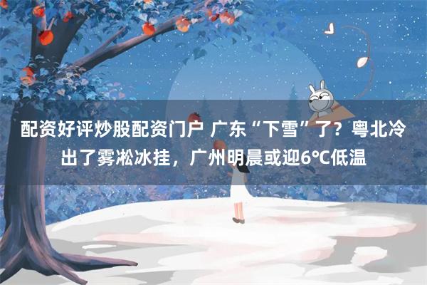 配资好评炒股配资门户 广东“下雪”了？粤北冷出了雾凇冰挂，广州明晨或迎6℃低温