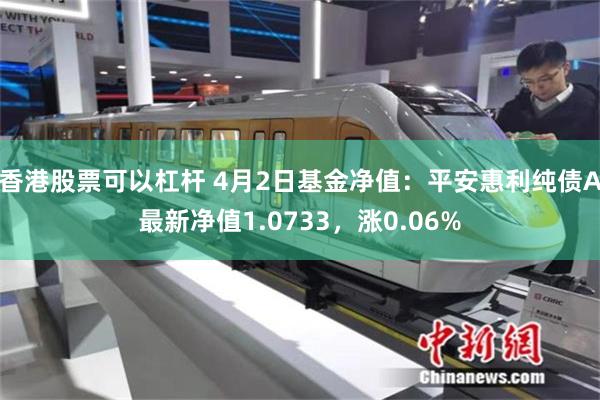 香港股票可以杠杆 4月2日基金净值：平安惠利纯债A最新净值1.0733，涨0.06%