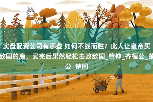 实盘配资公司有哪些 如何不战而胜？此人让皇帝买断敌国的鹿，买完后果然轻松击败敌国_管仲_齐桓公_楚国