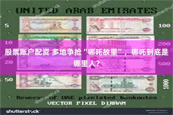 股票账户配资 多地争抢“哪吒故里”，哪吒到底是哪里人？