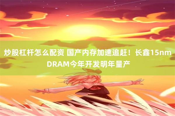炒股杠杆怎么配资 国产内存加速追赶！长鑫15nm DRAM今年开发明年量产
