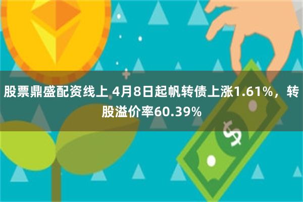 股票鼎盛配资线上 4月8日起帆转债上涨1.61%，转股溢价率60.39%
