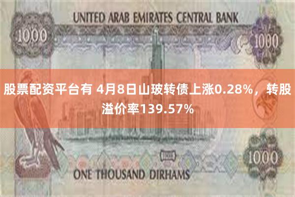 股票配资平台有 4月8日山玻转债上涨0.28%，转股溢价率139.57%