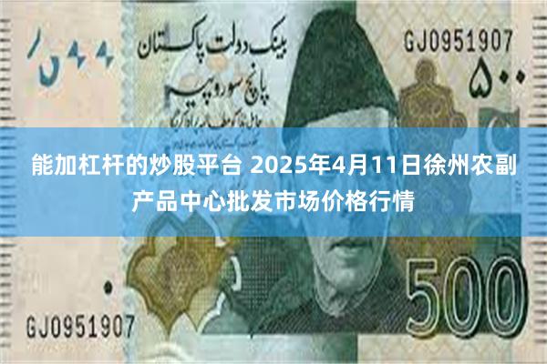 能加杠杆的炒股平台 2025年4月11日徐州农副产品中心批发市场价格行情