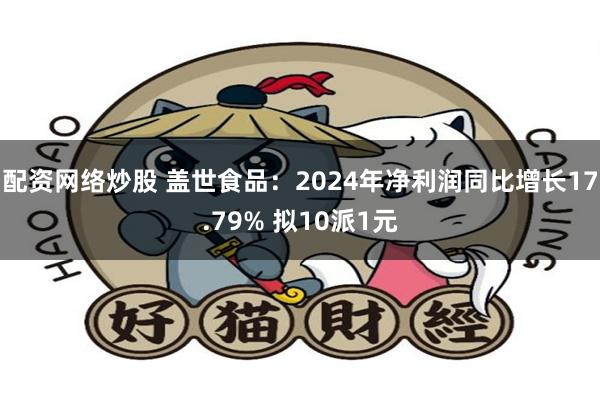 配资网络炒股 盖世食品：2024年净利润同比增长17.79% 拟10派1元