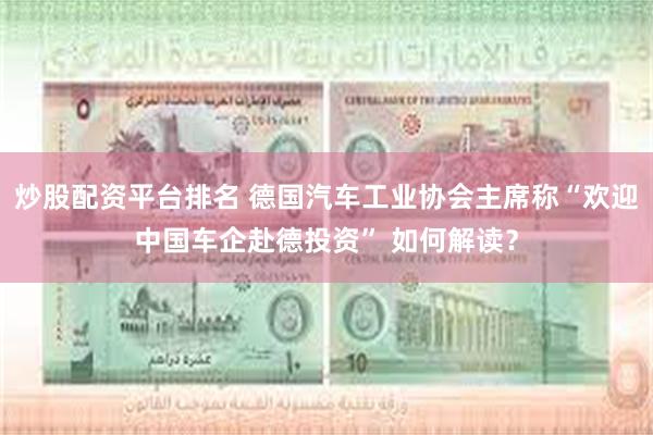 炒股配资平台排名 德国汽车工业协会主席称“欢迎中国车企赴德投资” 如何解读？