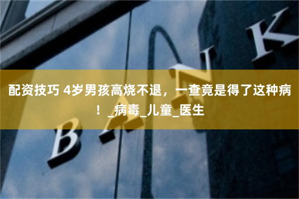配资技巧 4岁男孩高烧不退，一查竟是得了这种病！_病毒_儿童_医生
