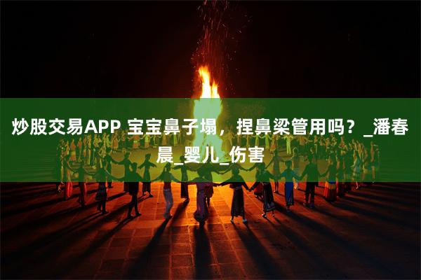 炒股交易APP 宝宝鼻子塌，捏鼻梁管用吗？_潘春晨_婴儿_伤害