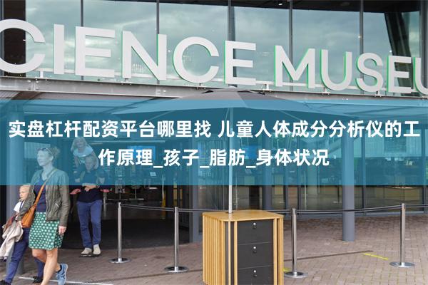 实盘杠杆配资平台哪里找 儿童人体成分分析仪的工作原理_孩子_脂肪_身体状况