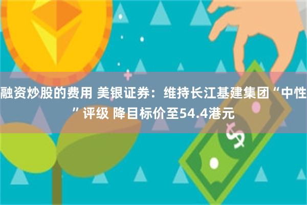 融资炒股的费用 美银证券：维持长江基建集团“中性”评级 降目标价至54.4港元