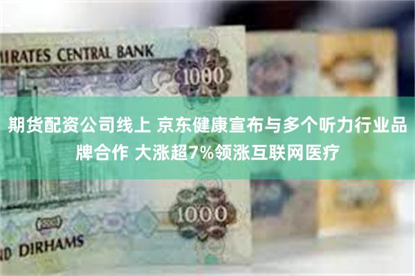 期货配资公司线上 京东健康宣布与多个听力行业品牌合作 大涨超7%领涨互联网医疗