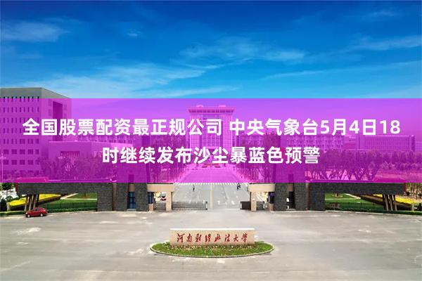 全国股票配资最正规公司 中央气象台5月4日18时继续发布沙尘暴蓝色预警