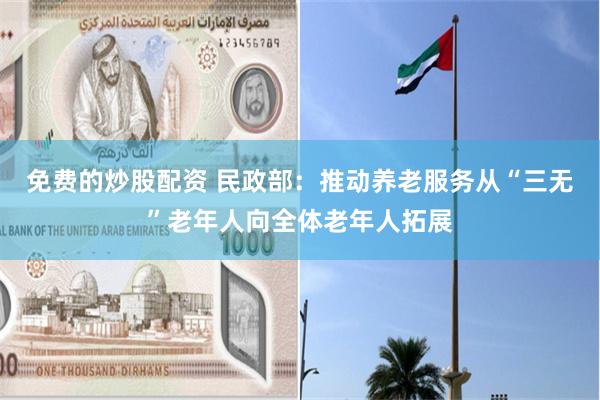 免费的炒股配资 民政部：推动养老服务从“三无”老年人向全体老年人拓展