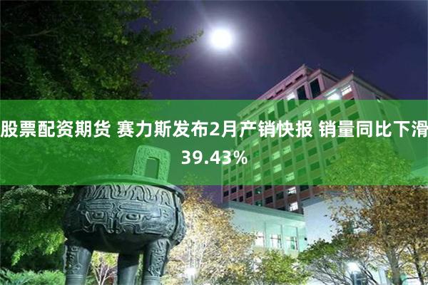 股票配资期货 赛力斯发布2月产销快报 销量同比下滑39.43%