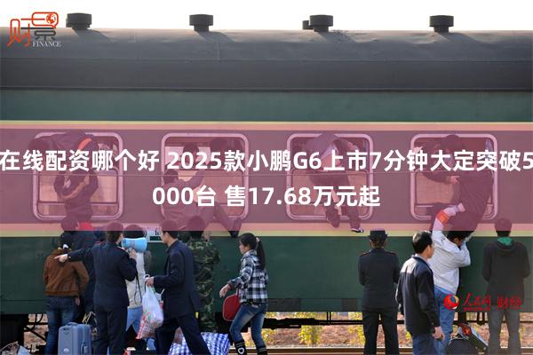 在线配资哪个好 2025款小鹏G6上市7分钟大定突破5000台 售17.68万元起